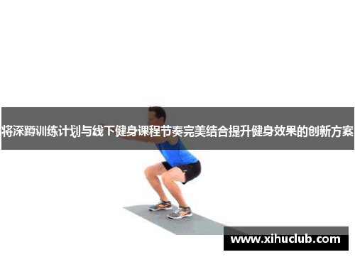 将深蹲训练计划与线下健身课程节奏完美结合提升健身效果的创新方案